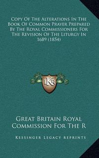 Cover image for Copy of the Alterations in the Book of Common Prayer Prepared by the Royal Commissioners for the Revision of the Liturgy in 1689 (1854)