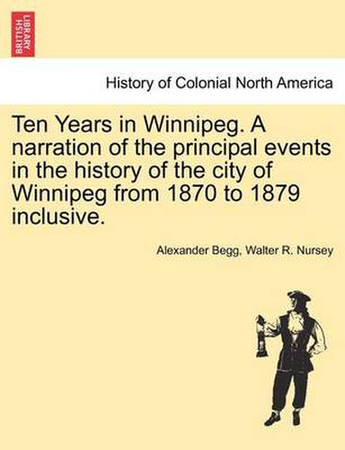 Cover image for Ten Years in Winnipeg. a Narration of the Principal Events in the History of the City of Winnipeg from 1870 to 1879 Inclusive.