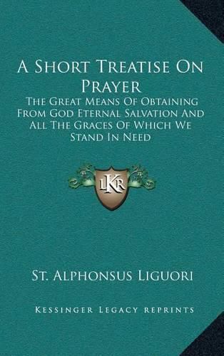 A Short Treatise on Prayer: The Great Means of Obtaining from God Eternal Salvation and All the Graces of Which We Stand in Need