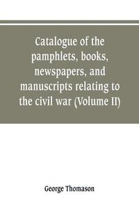 Cover image for Catalogue of the pamphlets, books, newspapers, and manuscripts relating to the civil war, the commonwealth, and restoration (Volume II)