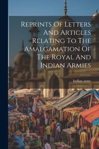 Cover image for Reprints Of Letters And Articles Relating To The Amalgamation Of The Royal And Indian Armies