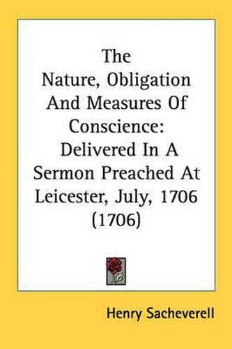 Cover image for The Nature, Obligation and Measures of Conscience: Delivered in a Sermon Preached at Leicester, July, 1706 (1706)