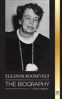 Cover image for Eleanor Roosevelt: The Biography - Learn the American Life by Living; Franklin D. Roosevelt's Wife & First Lady