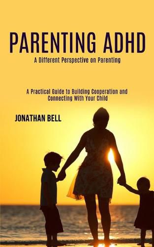 Cover image for Parenting Adhd: A Different Perspective on Parenting (A Practical Guide to Building Cooperation and Connecting With Your Child)