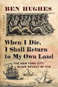 Cover image for When I Die, I Shall Return to My Own Land: The New York City Slave Revolt of 1712