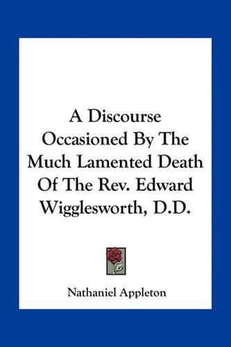 A Discourse Occasioned by the Much Lamented Death of the REV. Edward Wigglesworth, D.D.