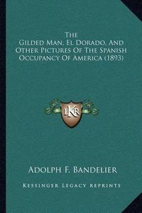 Cover image for The Gilded Man, El Dorado, and Other Pictures of the Spanish Occupancy of America (1893)