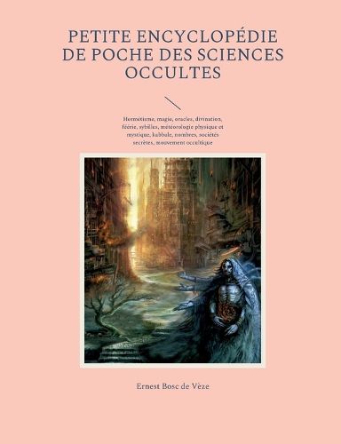 Cover image for Petite encyclopedie de poche des sciences occultes: Hermetisme, magie, oracles, divination, feerie, sybilles, meteorologie physique et mystique, kabbale, nombres, societes secretes, mouvement occultique contemporain, occultisme