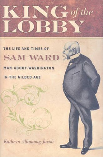 Cover image for King of the Lobby: The Life and Times of Sam Ward, Man-about-Washington in the Gilded Age