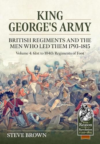 King George's Army: British Regiments and the Men Who Led Them 1793-1815 Volume 4: 61st to 104th Regiments of Foot