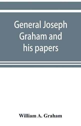 Cover image for General Joseph Graham and his papers on North Carolina Revolutionary history; with appendix: an epitome of North Carolina's military services in the Revolutionary War and of the laws enacted for raising troops