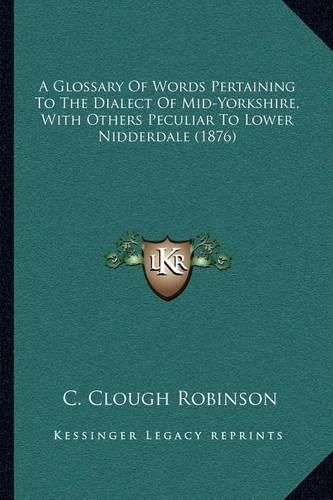 Cover image for A Glossary of Words Pertaining to the Dialect of Mid-Yorkshire, with Others Peculiar to Lower Nidderdale (1876)