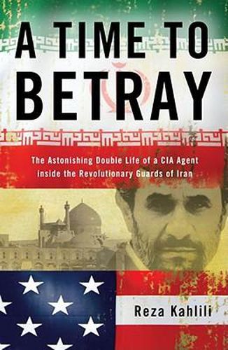 Cover image for A Time to Betray: The Astonishing Double Life of a CIA Agent Inside the Revolutionary Guards of Iran