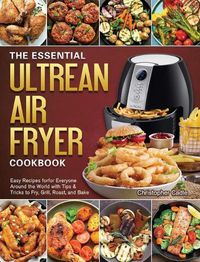 Cover image for The Essential Ultrean Air Fryer Cookbook: Easy Recipes forfor Everyone Around the World with Tips & Tricks to Fry, Grill, Roast, and Bake