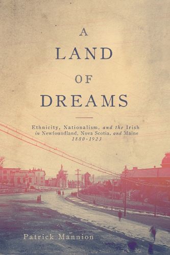 Cover image for A Land of Dreams: Ethnicity, Nationalism, and the Irish in Newfoundland, Nova Scotia, and Maine, 1880-1923