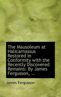 Cover image for The Mausoleum at Halicarnassus Restored in Conformity with the Recently Discovered Remains: By James