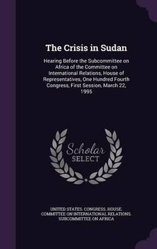 Cover image for The Crisis in Sudan: Hearing Before the Subcommittee on Africa of the Committee on International Relations, House of Representatives, One Hundred Fourth Congress, First Session, March 22, 1995