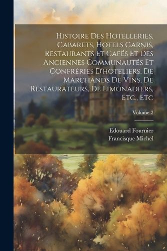 Cover image for Histoire Des Hotelleries, Cabarets, Hotels Garnis, Restaurants Et Cafes Et Des Anciennes Communautes Et Confreries D'hoteliers, De Marchands De Vins, De Restaurateurs, De Limonadiers, Etc., Etc; Volume 2