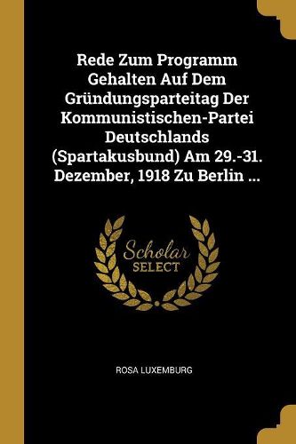 Cover image for Rede Zum Programm Gehalten Auf Dem Gruendungsparteitag Der Kommunistischen-Partei Deutschlands (Spartakusbund) Am 29.-31. Dezember, 1918 Zu Berlin ...