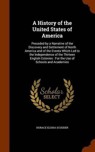 A History of the United States of America: Preceded by a Narrative of the Discovery and Settlement of North America and of the Events Which Led to the Independence of the Thirteen English Colonies: For the Use of Schools and Academies