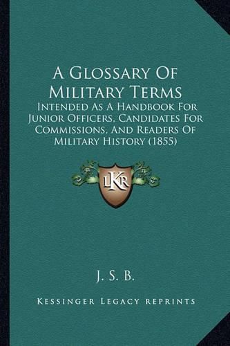 Cover image for A Glossary of Military Terms: Intended as a Handbook for Junior Officers, Candidates for Commissions, and Readers of Military History (1855)