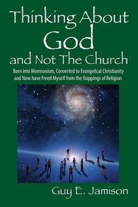 Cover image for Thinking About God and Not The Church: Born into Mormonism, Converted to Evangelical Christianity and Now have Freed Myself from the Trappings of Religion