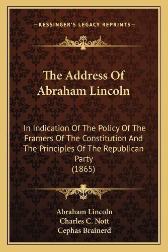 The Address of Abraham Lincoln: In Indication of the Policy of the Framers of the Constitution and the Principles of the Republican Party (1865)