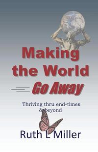 Cover image for Making the World Go Away: Thriving thru end-times & beyond