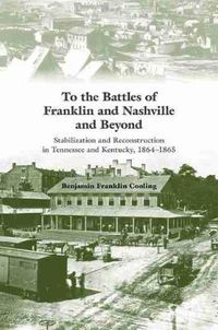 Cover image for To the Battles of Franklin and Nashville and Beyond: Stabilization and Reconstruction in Tennessee and Kentucky, 1864-1866