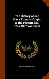 Cover image for The History of Our Navy from Its Origin to the Present Day, 1775-1897 Volume 3