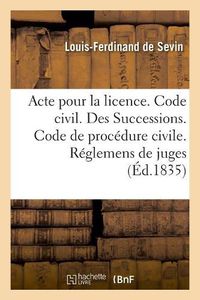 Cover image for Acte Pour La Licence. Code Civil. Des Successions. Code de Procedure Civile. Des Reglemens de Juges: Code de Commerce. de la Nomination Du Juge Commissaire Et Des Agens de la Faillite