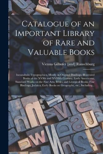 Cover image for Catalogue of an Important Library of Rare and Valuable Books; Incunabula Typographica, Mostly in Original Bindings; Illustrated Books of the XVIth and XVIIIth Century; Early Americana; Standard Works on the Fine Arts; Bibles and Liturgical Books; Fine...