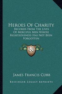 Cover image for Heroes of Charity: Records from the Lives of Merciful Men Whose Righteousness Has Not Been Forgotten