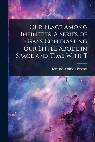 Cover image for Our Place Among Infinities. A Series of Essays Contrasting our Little Abode in Space and Time With T