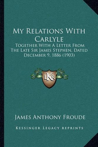 My Relations with Carlyle: Together with a Letter from the Late Sir James Stephen, Dated December 9, 1886 (1903)