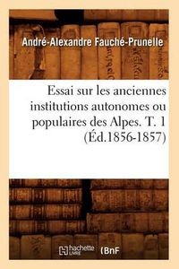 Cover image for Essai Sur Les Anciennes Institutions Autonomes Ou Populaires Des Alpes. T. 1 (Ed.1856-1857)