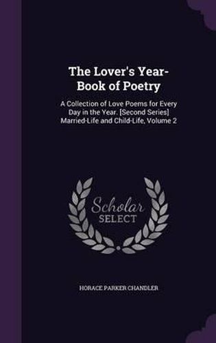 Cover image for The Lover's Year-Book of Poetry: A Collection of Love Poems for Every Day in the Year. [Second Series] Married-Life and Child-Life, Volume 2