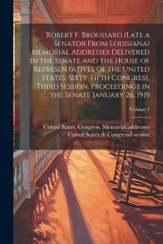 Cover image for Robert F. Broussard (late a Senator From Louisiana) Memorial Addresses Delivered in the Senate and the House of Representatives of the United States, Sixty-fifth Congress, Third Session. Proceedings in the Senate January 26, 1919; Volume 2
