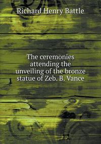 Cover image for The ceremonies attending the unveiling of the bronze statue of Zeb. B. Vance