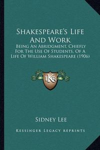 Cover image for Shakespeare's Life and Work Shakespeare's Life and Work: Being an Abridgment, Chiefly for the Use of Students, of a Lbeing an Abridgment, Chiefly for the Use of Students, of a Life of William Shakespeare (1906) Ife of William Shakespeare (1906)