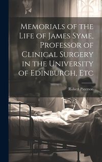 Cover image for Memorials of the Life of James Syme, Professor of Clinical Surgery in the University of Edinburgh, Etc