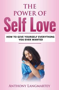 Cover image for The Power of Self Love: How to Give Yourself Everything You Ever Wanted