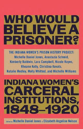 Cover image for Besides, Who Would Believe a Prisoner?: Indiana Women's Carceral Institutions, 1848-1920