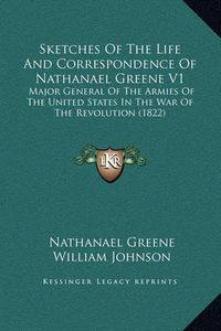 Cover image for Sketches of the Life and Correspondence of Nathanael Greene V1: Major General of the Armies of the United States in the War of the Revolution (1822)