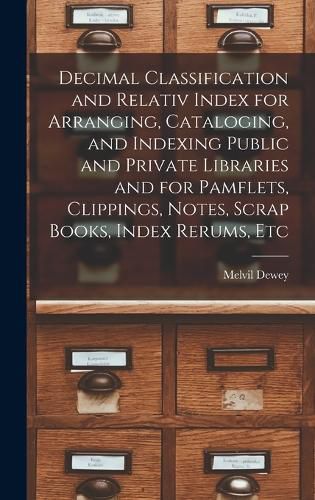 Cover image for Decimal Classification and Relativ Index for Arranging, Cataloging, and Indexing Public and Private Libraries and for Pamflets, Clippings, Notes, Scrap Books, Index Rerums, Etc