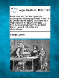 Cover image for Penal Laws and Test ACT: Questions Touching Their Repeal Propounded in 1687-8 by James II to the Deputy Lieutenants and Magistrates of the Counties of Beds ...: From the Original Returns in the Bodleian Library: Edited, with Notes and Observations.