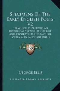 Cover image for Specimens of the Early English Poets V2: To Which Is Prefixed an Historical Sketch of the Rise and Progress of the English Poetry and Language (1811)