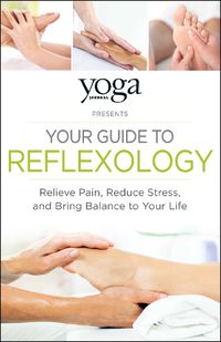 Cover image for Yoga Journal Presents Your Guide to Reflexology: Relieve Pain, Reduce Stress, and Bring Balance to Your Life