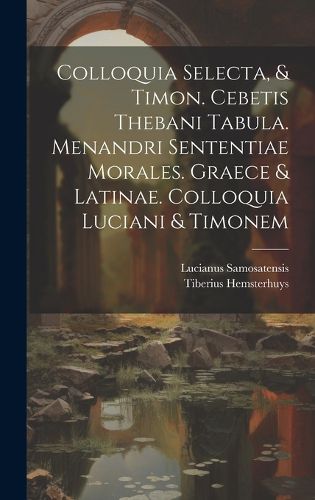 Cover image for Colloquia Selecta, & Timon. Cebetis Thebani Tabula. Menandri Sententiae Morales. Graece & Latinae. Colloquia Luciani & Timonem