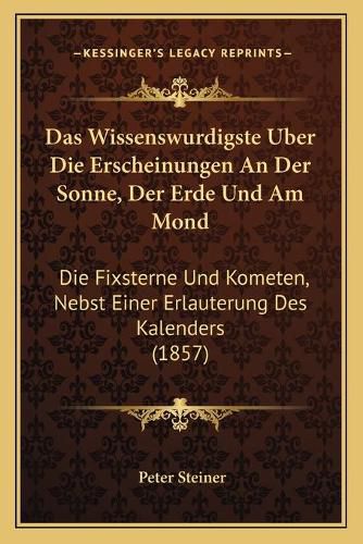 Das Wissenswurdigste Uber Die Erscheinungen an Der Sonne, Der Erde Und Am Mond: Die Fixsterne Und Kometen, Nebst Einer Erlauterung Des Kalenders (1857)